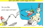 Nesta imagem, que mostra uma pgina do livro ilustrado "Green Eggs and Ham" (do escritor estadunidense Dr Seuss[http://www.lem.seed.pr.gov.br/modules/conteudo/conteudo.php?conteudo=145]), o personagem Sam-I-am oferece ovos e presunto verdes ao personagem sem nome. Para isso, usa a frase: "Do you like green eggs and ham?". Palavras-chave: Interrogao. Verbo auxiliar. Adjetivos. Literatura.