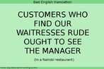 Transcrio de uma placa com o dizer "Quem achar que nossas garonetes so rudes deve ver o gerente".  Palavras-chave: Duplo sentido. Interpretao. Traduo. Restaurante.  