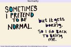 Nesta imagem, l-se a frase: "s vezes, finjo ser normal. Mas fica chato. A volto a ser eu mesmo". Em nenhuma das frases se utilizam letras maisculas. Palavras-chave: Identidade. Personalidade. Normalidade. Sequncia temtica.